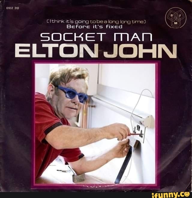 Cithink it's going tobe a long long time)
Before it's fixed
SOCKET MAM
ELTON JOHN