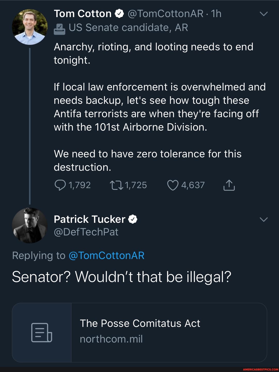 Tom Cotton @ @TomCottonAR:
US Senate candidate, AR
Anarchy, rioting, and looting needs to end tonight.
If local law enforcement is overwhelmed and needs backup, let's see how tough these
Antifa terrorists are when they're facing off with the 101st Airborne Division.
We need to have zero tolerance for this destruction.
Replying to @TomCottonAR Senator? Wouldn't that be illegal?
The Posse Comitatus Act northcom.mil