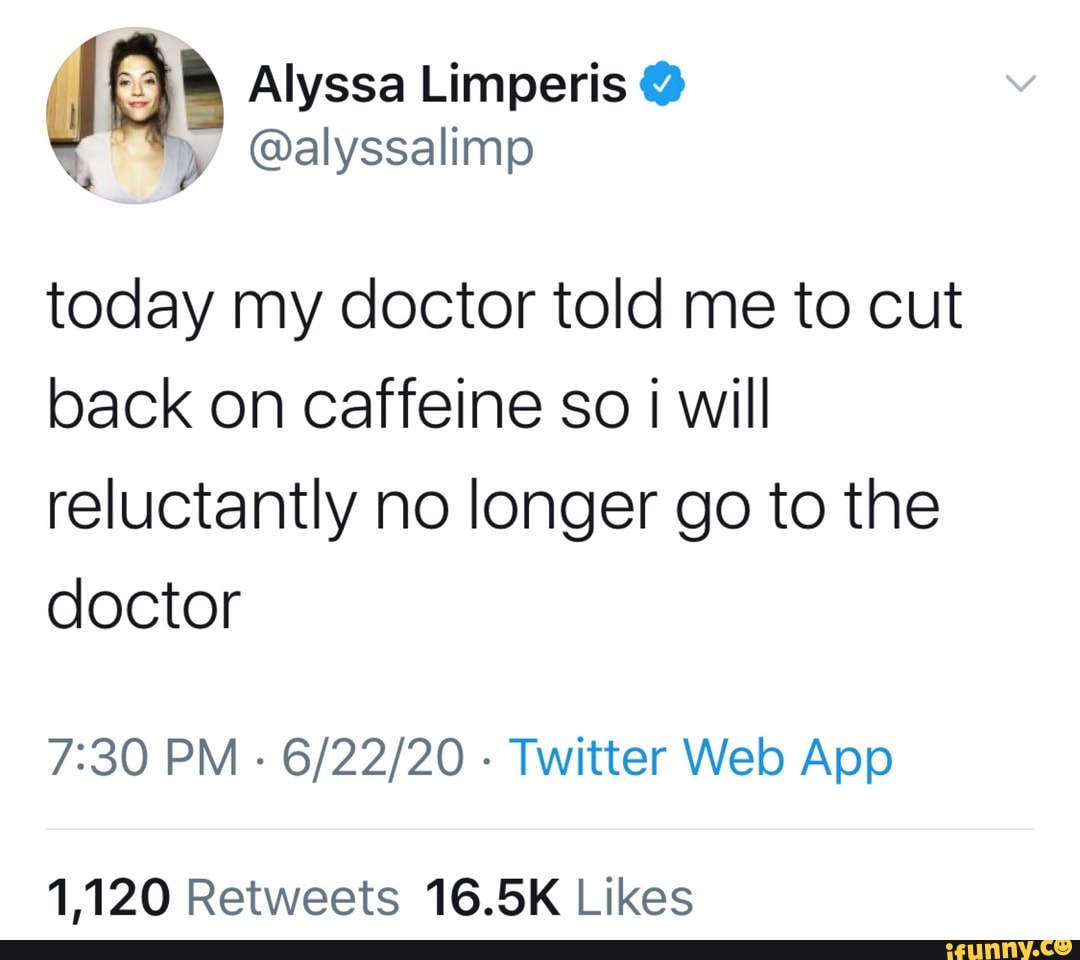 today my doctor told me to cut
back on caffeine so i will
reluctantly no longer go to the
doctor
7:30 PM
Twitter Web App
1,120 Retweets 16.5K Likes
