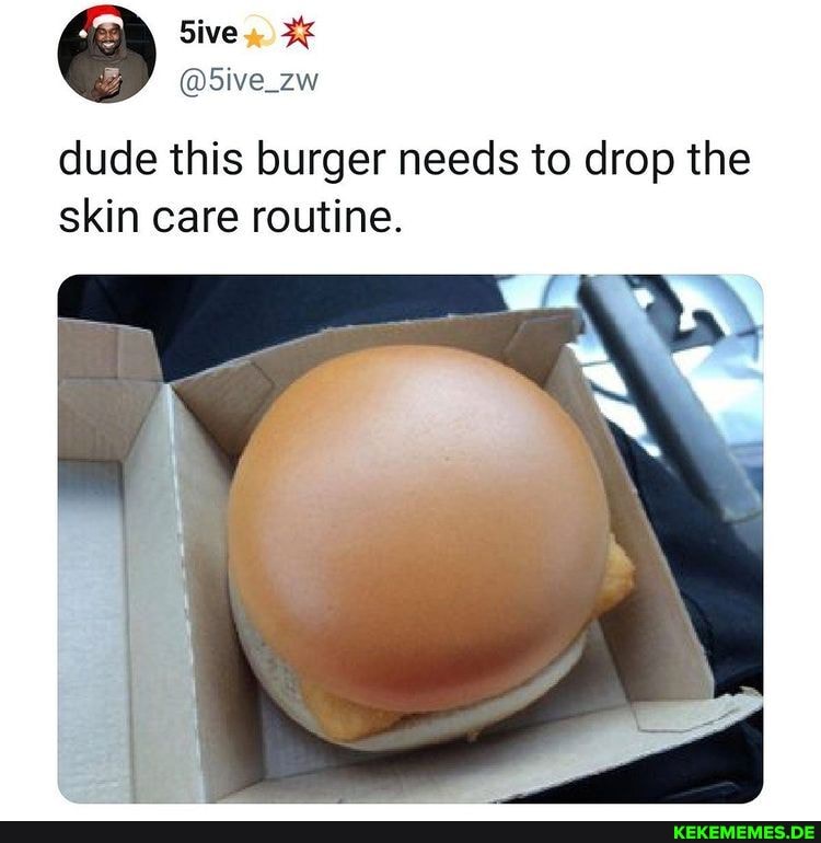 Sive dude this burger needs to drop the skin care routine.