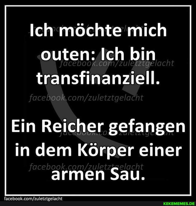 Ich möchte mich outen: Ich bin transfinanziell.
Ein Reicher gefangen in dem Körper einer armen Sau.