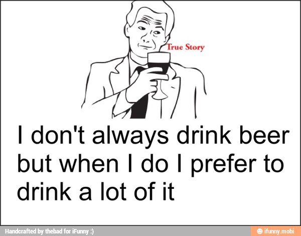 I don't always drink beer
but when I do I prefer to
drink a lot of it