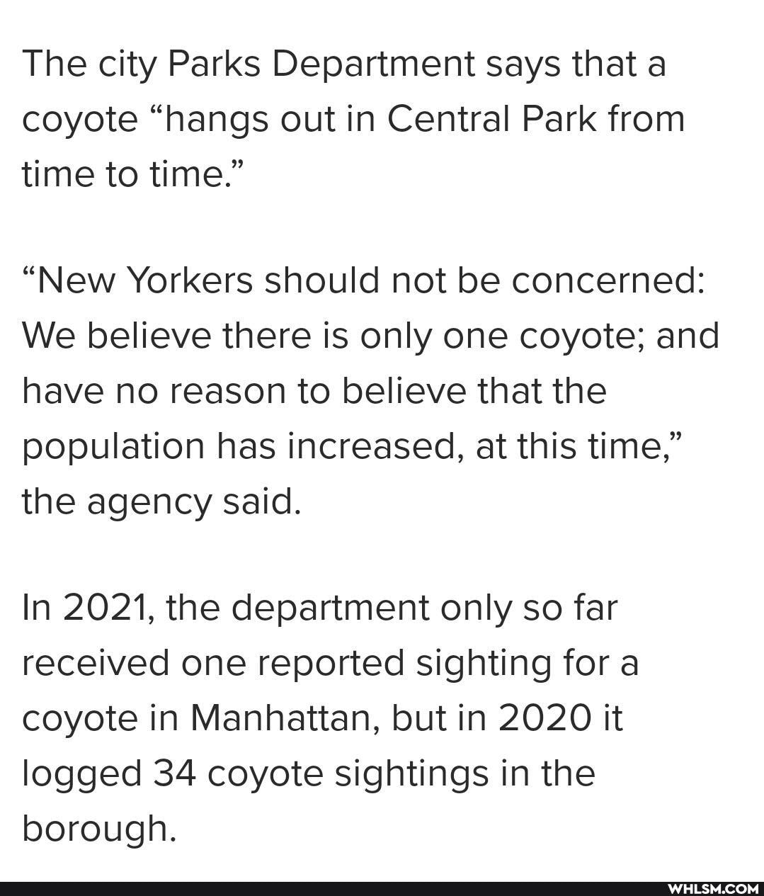 The city Parks Department says that a coyote "hangs out in Central Park from time to time."
"New Yorkers should not be concerned:
We believe there is only one coyote; and have no reason to believe that the population has increased, at this time," the agency said.
In 2021, the department only so far received one reported sighting for a coyote in Manhattan, but in 2020 it logged 34 coyote sightings in the borough.