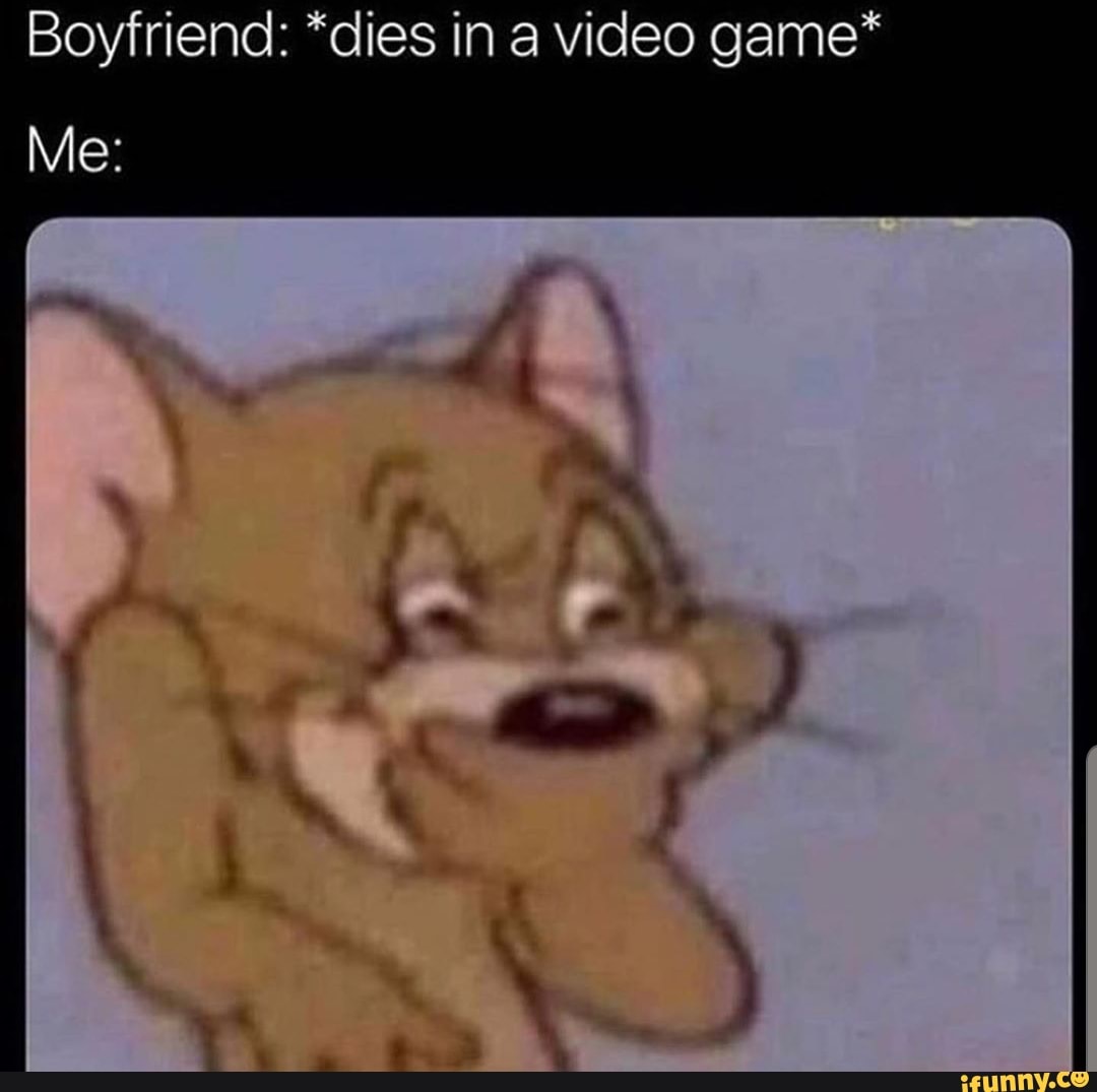 Boyfriend: *dies in a video game* Me: - )