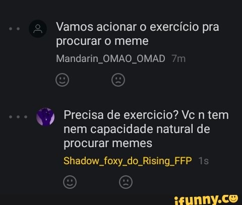 Vamos acionar o exercício pra
procurar o meme
ij Precisa de exercicio? Vc n tem
nem capacidade natural de
procurar memes