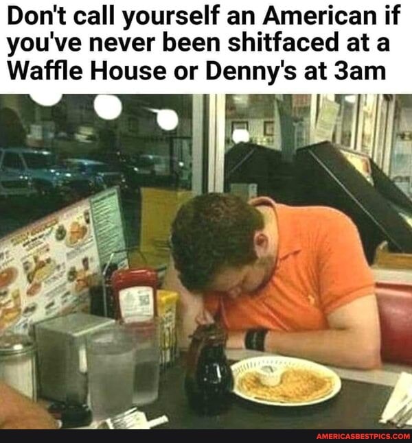 Don't call yourself an American if you've never been shitfaced at a
Waffle House or Denny's at
