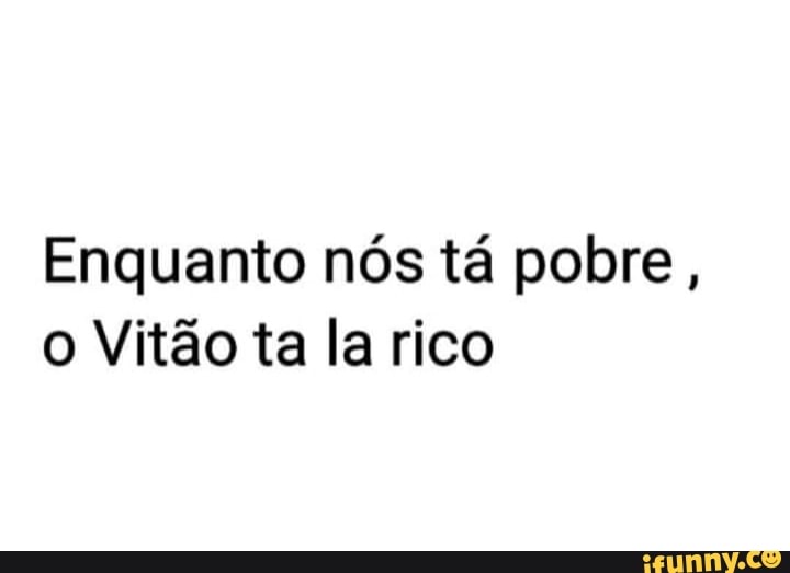 Enquanto nós tá pobre, o Vitão ta la rico