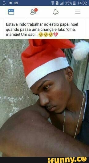 Estava indo trabalhar no estilo papai noel
quando passa uma criança e fala olha,
mamãe! Um saci.