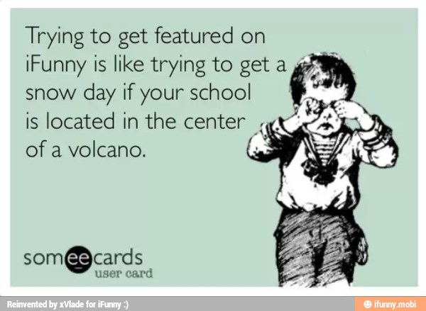 Trying to get featured on
¡Funny is like trying to get a
snow
day if your school
is located in the center ck
y
of a volcano.