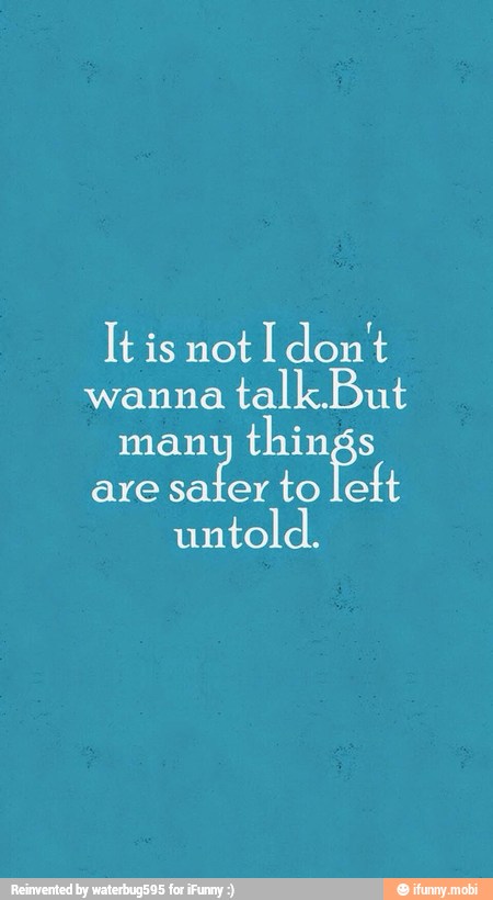 It is not I don't
wanna
talk. But
many
things
are safer
to left
untold.