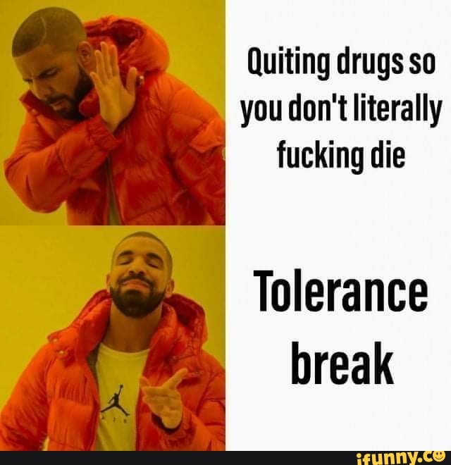 Quiting drugs so
you don't literally
fucking die
Tolerance
break
