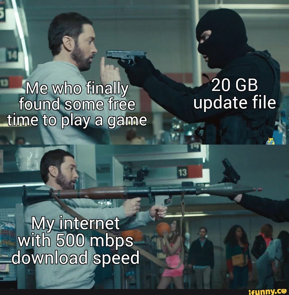 Me who finally 20 GB
found some free update file time to play a game
13
at
My internet with 500 mbps download speed