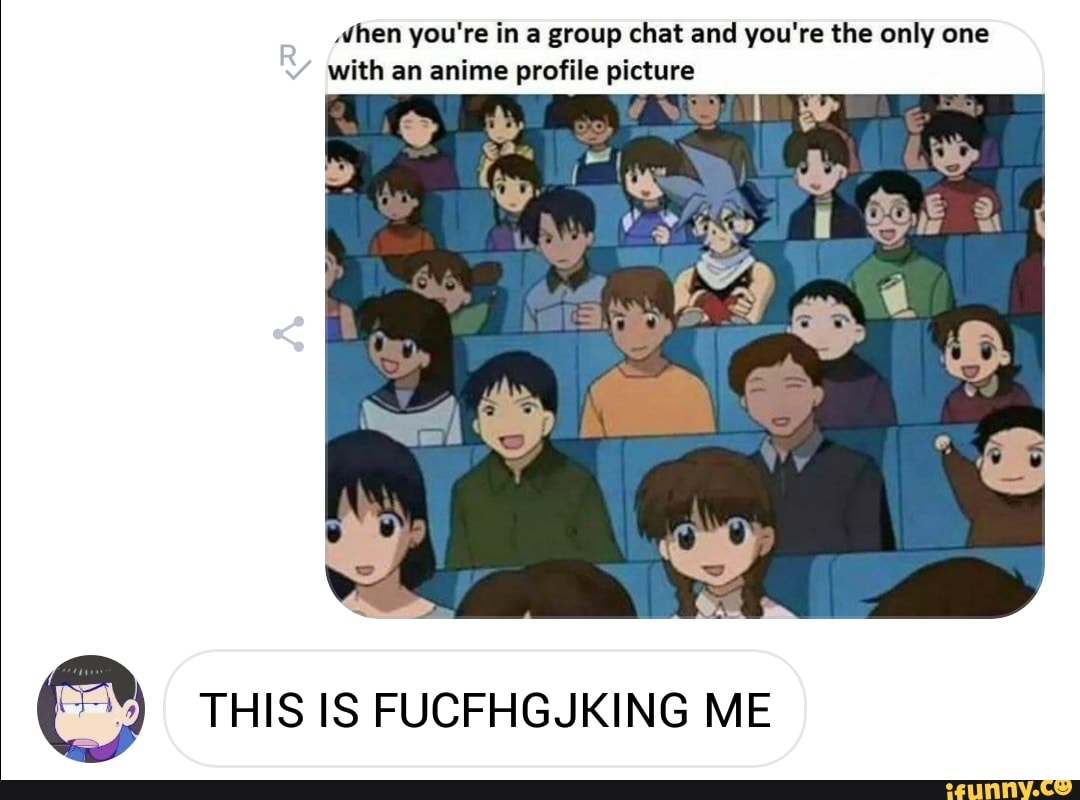 Mhen You Re In A Group Chat And You Re The Only One With An Anime Profile Picture This Is Fucfhgjking Me