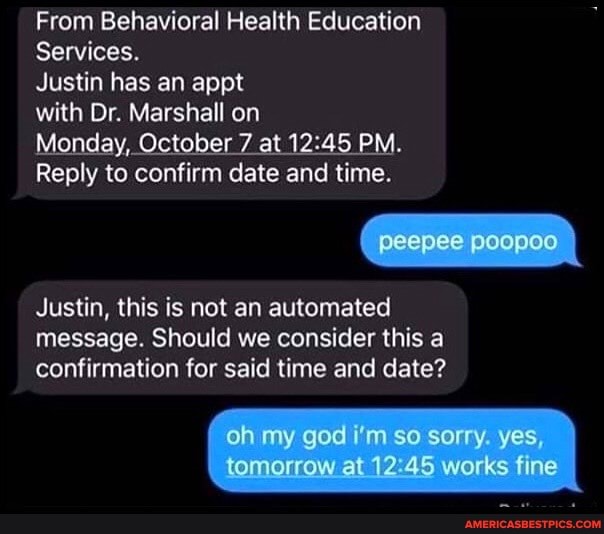From Behavioral Health Education
Services.
Justin has an appt
with Dr. Marshall on
Monday, October 7 at PM.
Reply to confirm date and time.
Justin, this is not an automated message. Should we consider this a confirmation for said time and date?