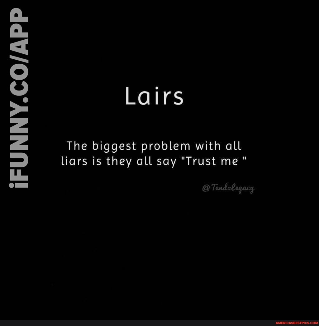 Lairs
The biggest problem with all liars is they all say "Trust me