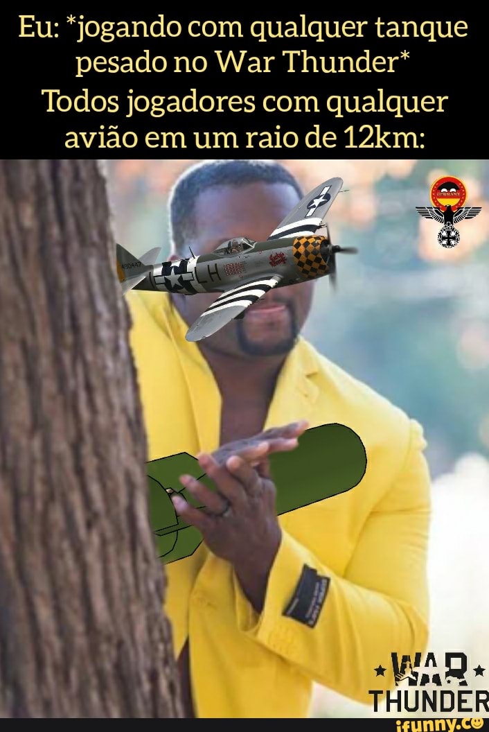 Eu: *jogando com qualquer tanque pesado no War Thunder*
Todos jogadores com qualquer
avião em um raio de 12km:
