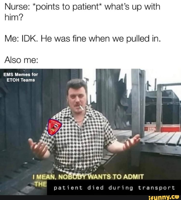 Nurse: *points to patient* what's up with him?
Me: IDK. He was fine when we pulled in.
Also me:
EMS Memes for
ETOH Teams
MEAN, NOBOBY TO ADMIT
THE
SS
IN
patient died during transport