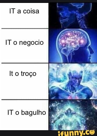 IT a coisa
IT o negocio
IT o bagulho
j