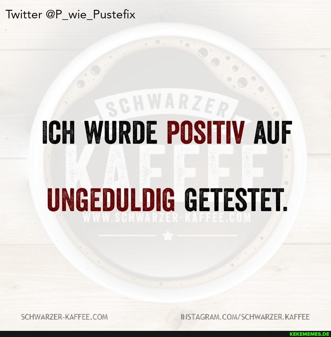 Twitter @P_wie_Pustefix
ICH WURDE POSITIV AUF UNGEDULDIG GETESTET.