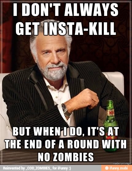 I DON'T ALWAYS
GETINSTA-KILL
THE END OF A ROUND WITH
NO ZOMBIES