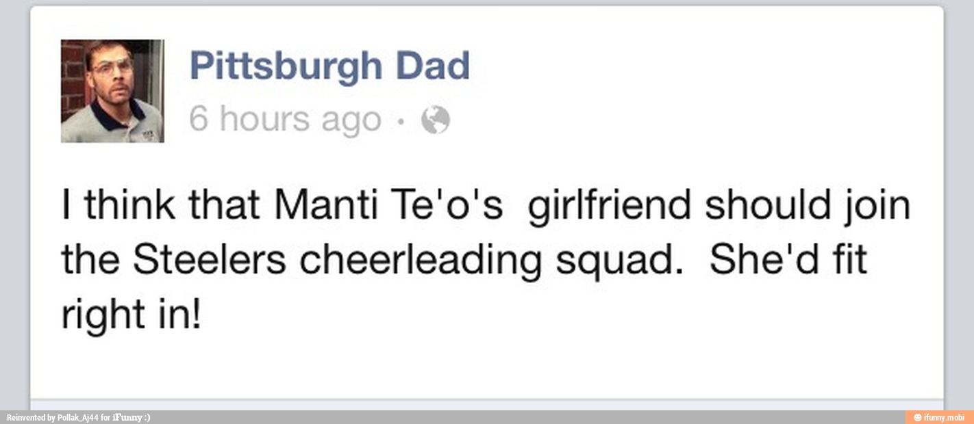 I think that Manti Te'o's girlfriend should join
the Steelers cheerleading squad. She'd fit
right in!