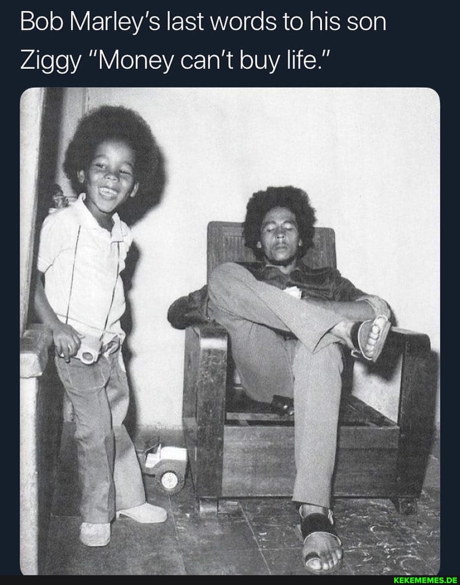 Bob Marley's last words to his son
Ziggy "Money can't buy life."