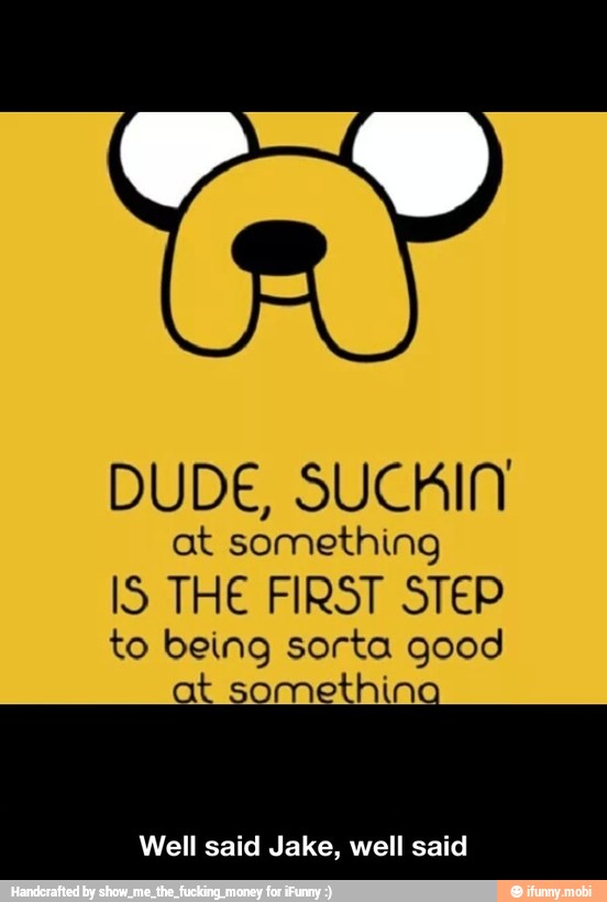 DUDE, SUCKIN
at something
IS THE FIRST STEP
to being sorta good
at something
Well said Jake, well said - Well said Jake, well said