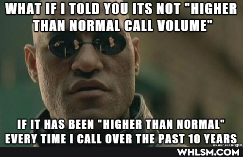 WHAT IF TOLD YOU ITS NOT "HIGHER THAN NORMAL CALL VOLUME"
IF IT HAS BEEN "HIGHER THAN NORMAL"
ome am