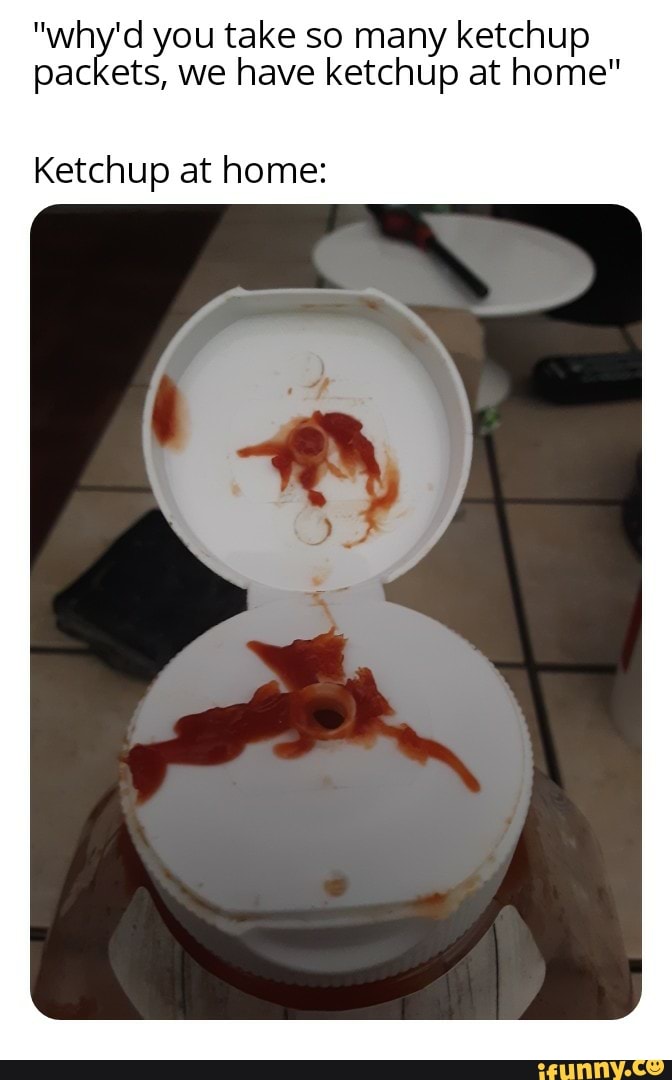 "why'd you take so many ketchup packets, we have ketchup at home