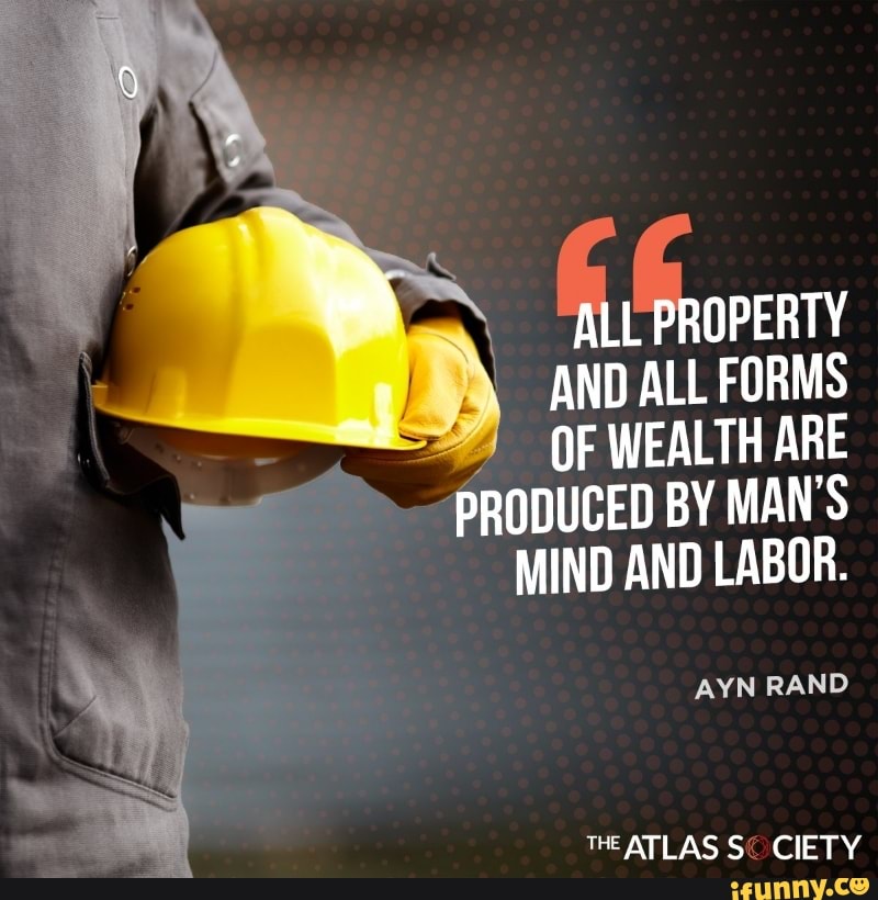 ALL PROPERTY
AND ALL FORMS OF WEALTH ARE
PRODUCED BY MAN'S MIND AND LABOR.
AYN RAND
THE ATLAS SC CIETY