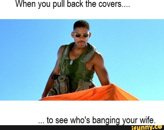 When you pull back the covers... to see who's banging your wife. iFunny