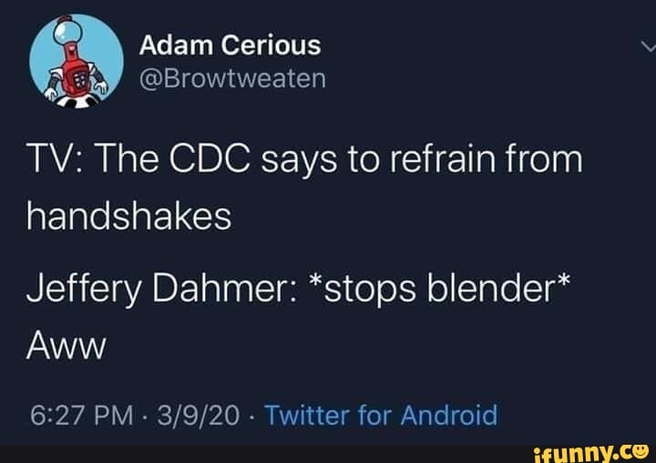 TV: The CDC says to refrain from handshakes Jeffery Dahmer: *stops