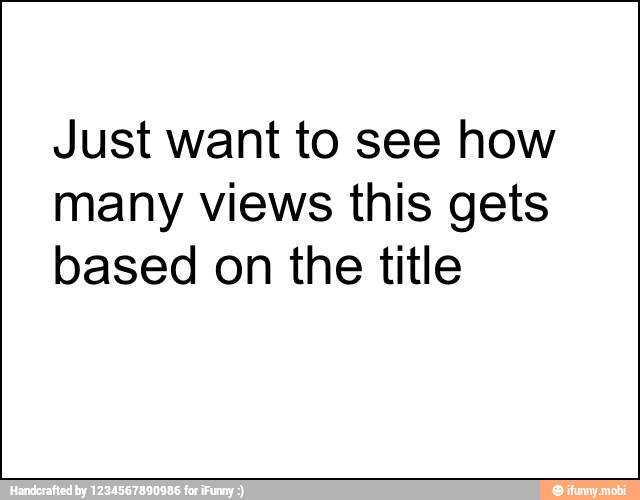 Just want to see how
many views this gets
based on the title