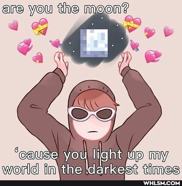 are you the MOon?
you light world tine times