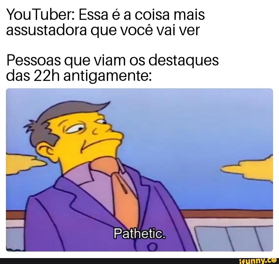 YouTuber: Essa é a coisa mais assustadora que você vai ver
Pessoas que viam os destaques das antigamente:
Pathetic: