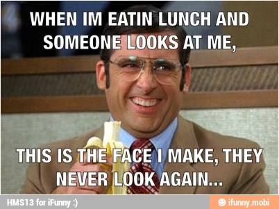 WHEN IM EATIN LUNCH AND
NEVER LOOK AGAIN...