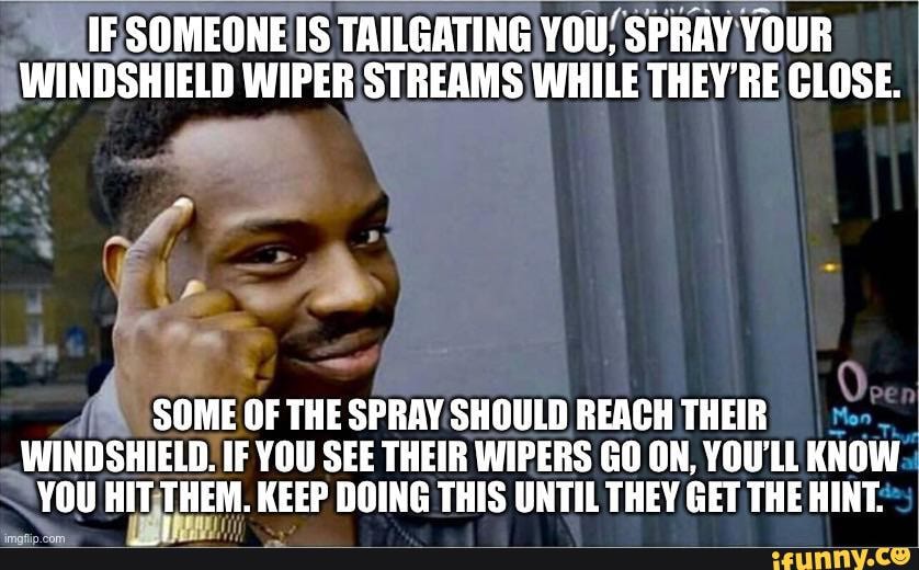 IF SOMEONE IS TAILGATING YOU, SPRAY YOUR WINDSHIELD WIPER STREAMS WHILE