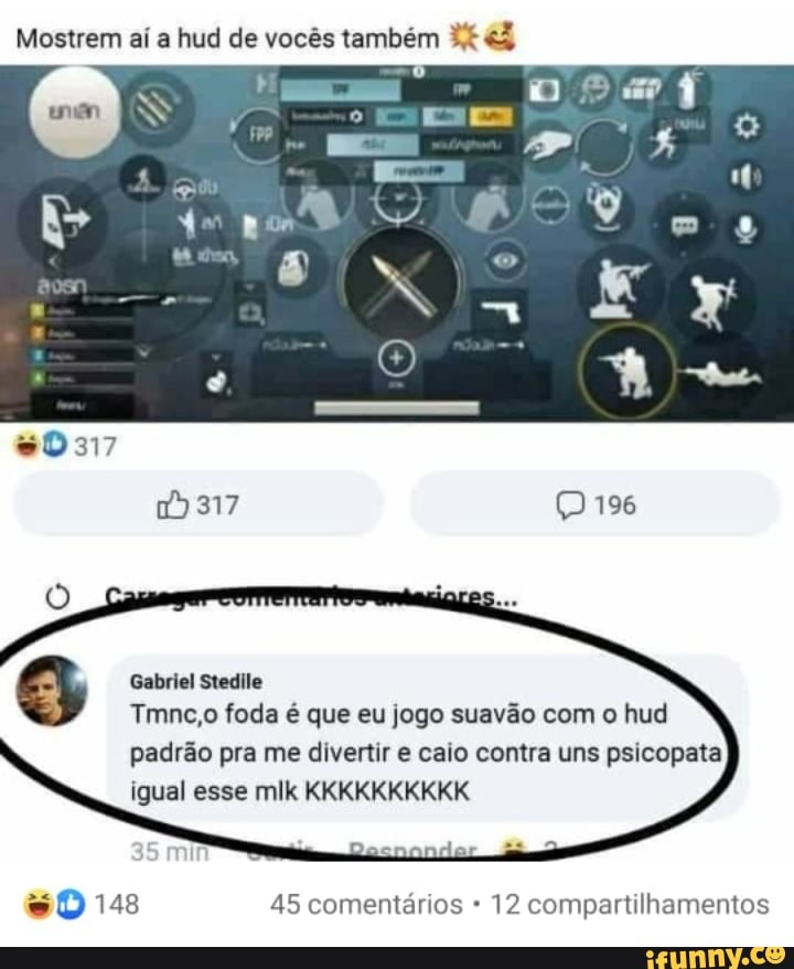 Mostrem aí a hud de vocês também
317
Gabriel Stedile
Tmnc,o foda é que eu jogo suavão com o hud padrão pra me divertir e caio contra uns psicopata igual esse mlk KKKKKKKKKK
min
so 148 45 comentários 12 compartilhamentos