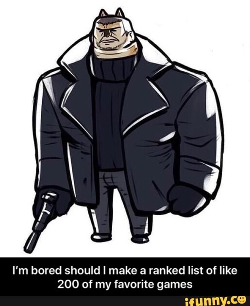 I'm bored Id I make a ranked list o
200 of my favorite games - I’m bored should I make a ranked list of like 200 of my favorite games