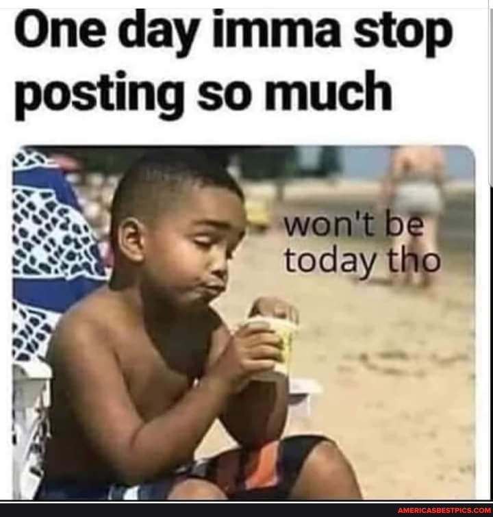 One day imma stop posting so much
won't be