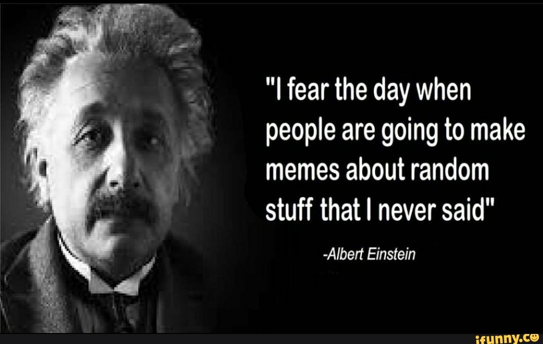"I fear the day when
people are going to make
memes about random
stuff that I never said"
-Albert Einstein