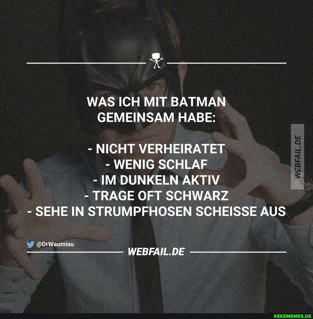 WAS ICH MIT BATMAN GEMEINSAM HABE:
- NICHT VERHEIRATET
- WENIG SCHLAF
- IM DUNKELN AKTIV
- TRAGE OFT SCHWARZ
- SEHE IN STRUMPFHOSEN SCHEISSE AUS
@DrWaumiau
WEBFAIL.DE