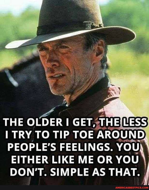 THE OLDER GET, THE'LESS I TRY TO TIP TOE AROUND
PEOPLE'S FEELINGS. YOU
EITHER LIKE ME OR you\
DON'T. SIMPLE AS THAT