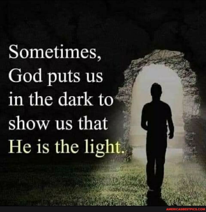 Sometimes,
God puts us in the dark to*: show us that
He is the light.