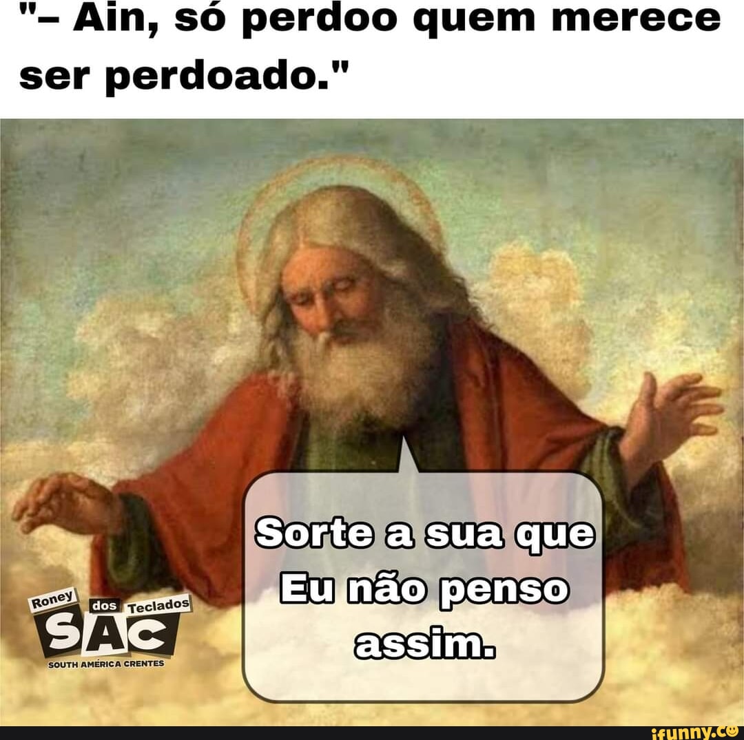 Ain, SO Perdoo Quem Merece Ser Perdoado." Sorte A Sua Que I Eu Não ...