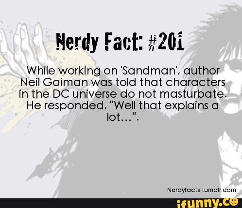 Nerdy Fact: #201
While working on 'Sanaman', author
Neil Gaiman was told that characters
in the DC universe do not masturbate.
He responded, "Well that explains a
Iot...".