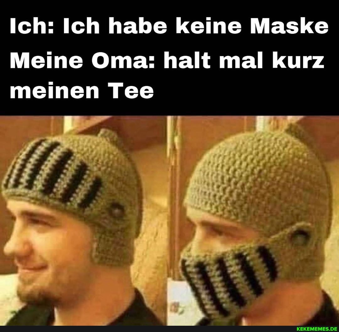 Ich: Ich habe keine Maske
Meine Oma: halt mal kurz meinen Tee