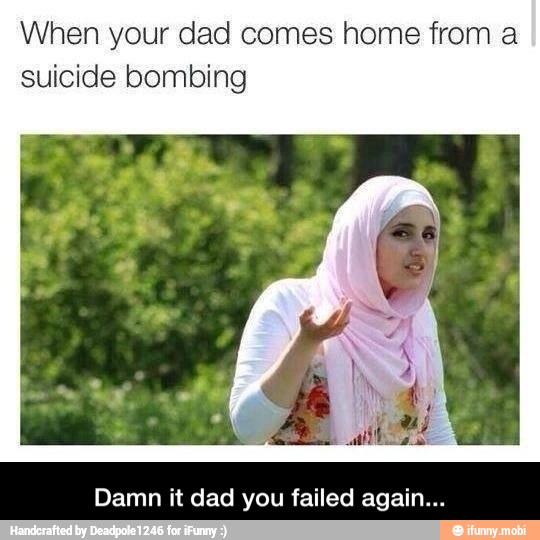 When your dad comes home from a
suicide bombing
Damn it dad you failed again... - Damn it dad you failed again...