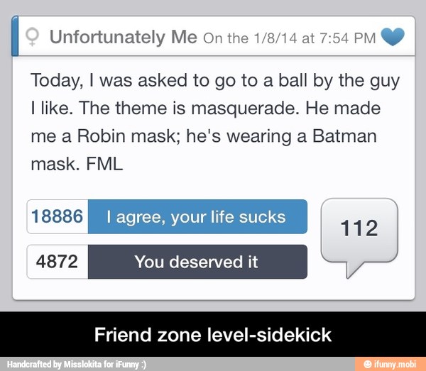 ntortunatel e On the 1/8/14 at 7:54 PM Unfortunately Me o eu
Y
Today, I was asked to go to a ball by the guy
I like. The theme is masquerade. He made
me a Robin mask; he's wearing a Batman
mask. FML
Friend zone level-sidekick - Friend zone level-sidekick