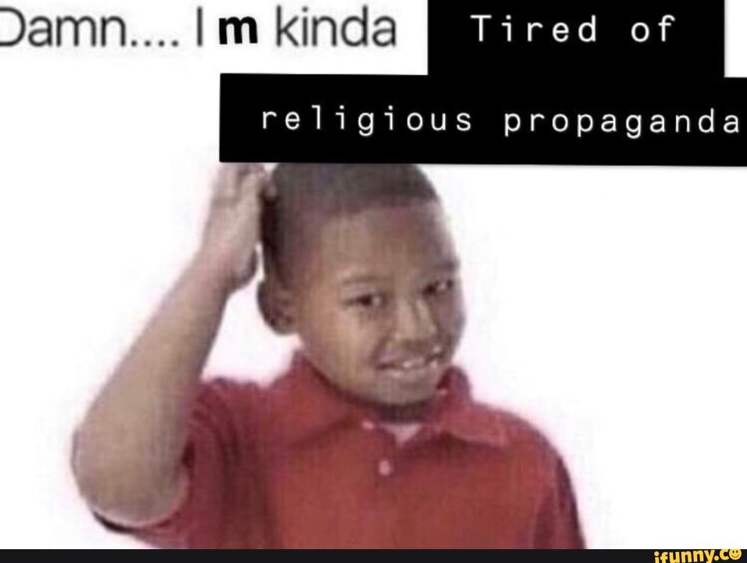 Damn.... I kinda
Tired of
religious propaganda